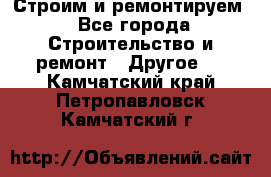 Строим и ремонтируем - Все города Строительство и ремонт » Другое   . Камчатский край,Петропавловск-Камчатский г.